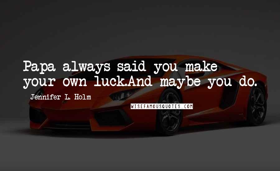 Jennifer L. Holm Quotes: Papa always said you make your own luck.And maybe you do.