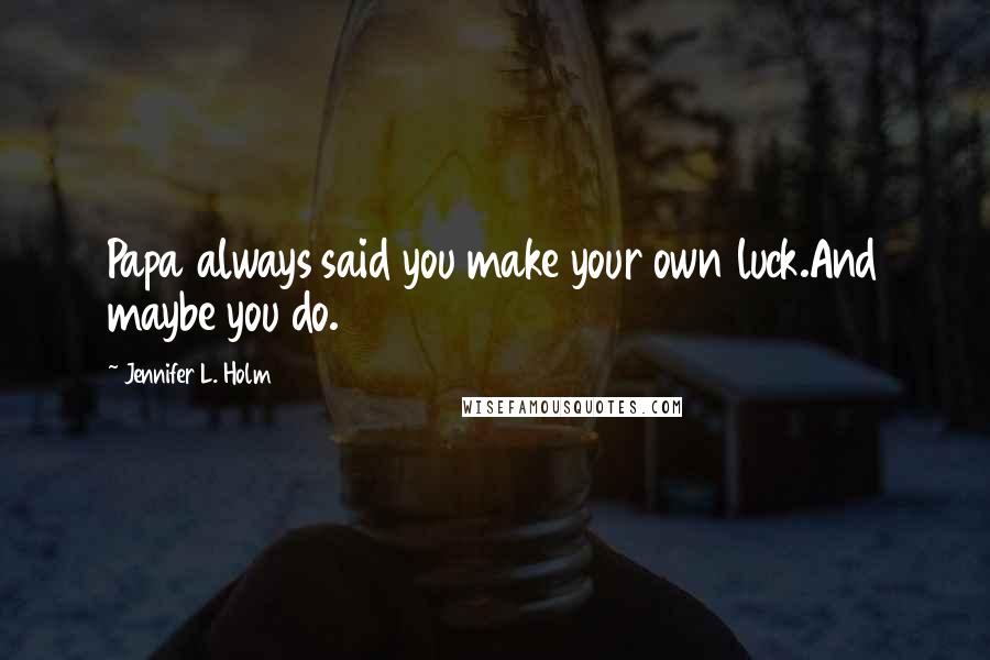 Jennifer L. Holm Quotes: Papa always said you make your own luck.And maybe you do.