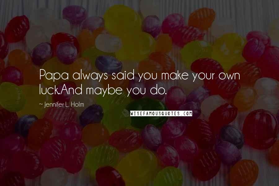 Jennifer L. Holm Quotes: Papa always said you make your own luck.And maybe you do.