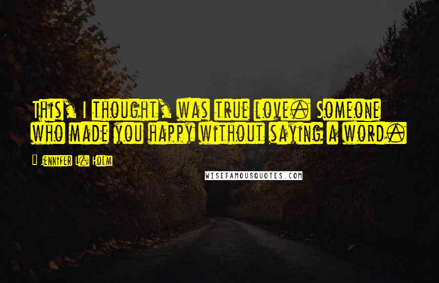 Jennifer L. Holm Quotes: This, I thought, was true love. Someone who made you happy without saying a word.