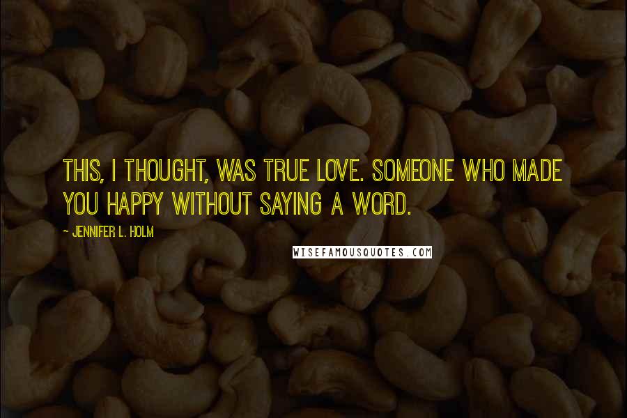 Jennifer L. Holm Quotes: This, I thought, was true love. Someone who made you happy without saying a word.