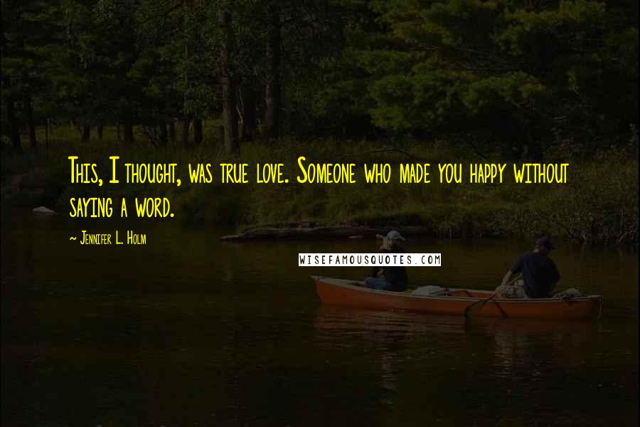 Jennifer L. Holm Quotes: This, I thought, was true love. Someone who made you happy without saying a word.