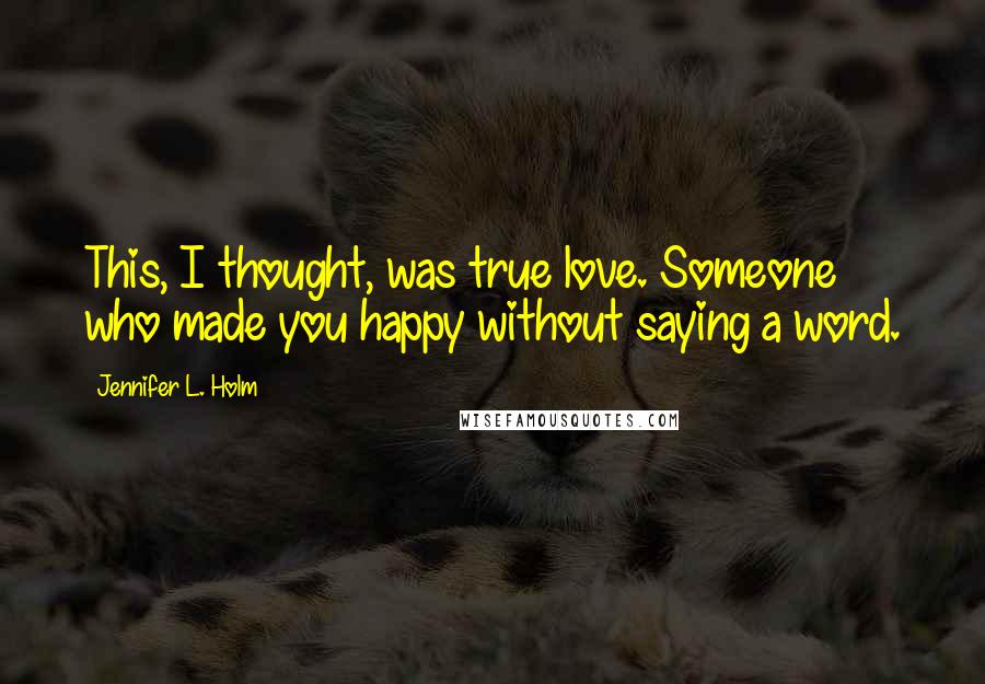 Jennifer L. Holm Quotes: This, I thought, was true love. Someone who made you happy without saying a word.