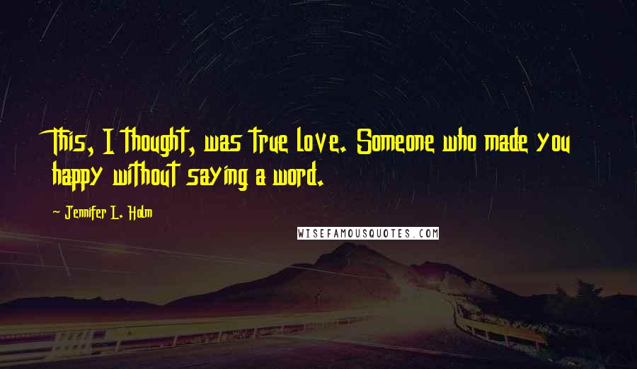 Jennifer L. Holm Quotes: This, I thought, was true love. Someone who made you happy without saying a word.