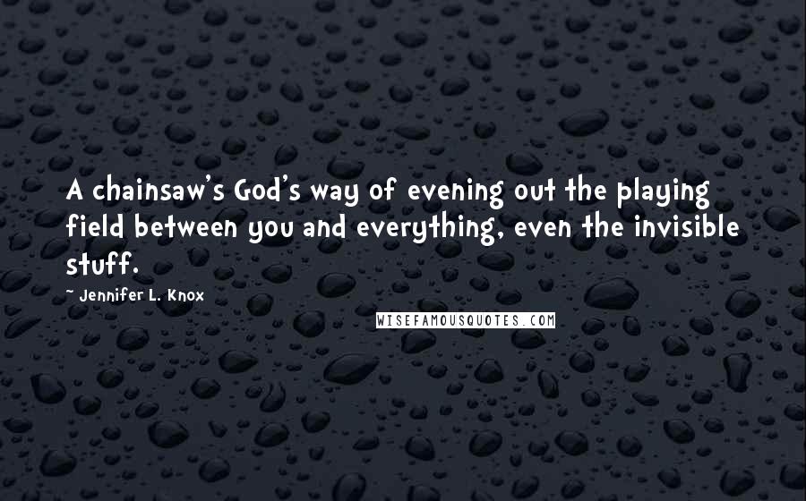 Jennifer L. Knox Quotes: A chainsaw's God's way of evening out the playing field between you and everything, even the invisible stuff.