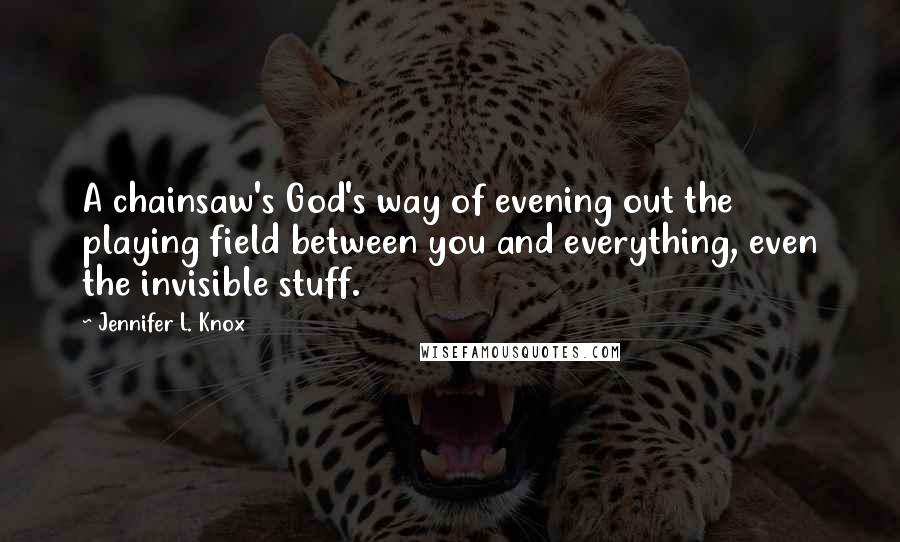 Jennifer L. Knox Quotes: A chainsaw's God's way of evening out the playing field between you and everything, even the invisible stuff.