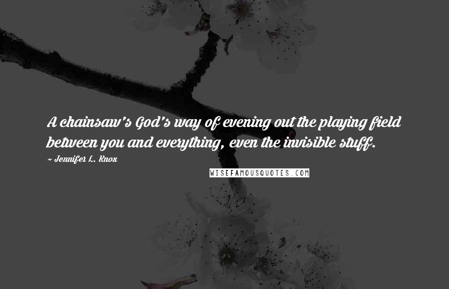 Jennifer L. Knox Quotes: A chainsaw's God's way of evening out the playing field between you and everything, even the invisible stuff.