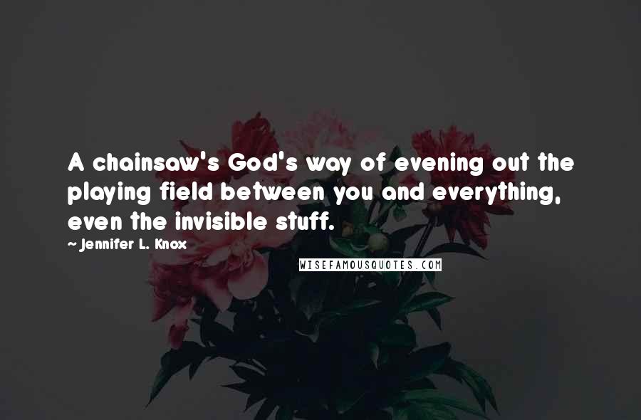 Jennifer L. Knox Quotes: A chainsaw's God's way of evening out the playing field between you and everything, even the invisible stuff.