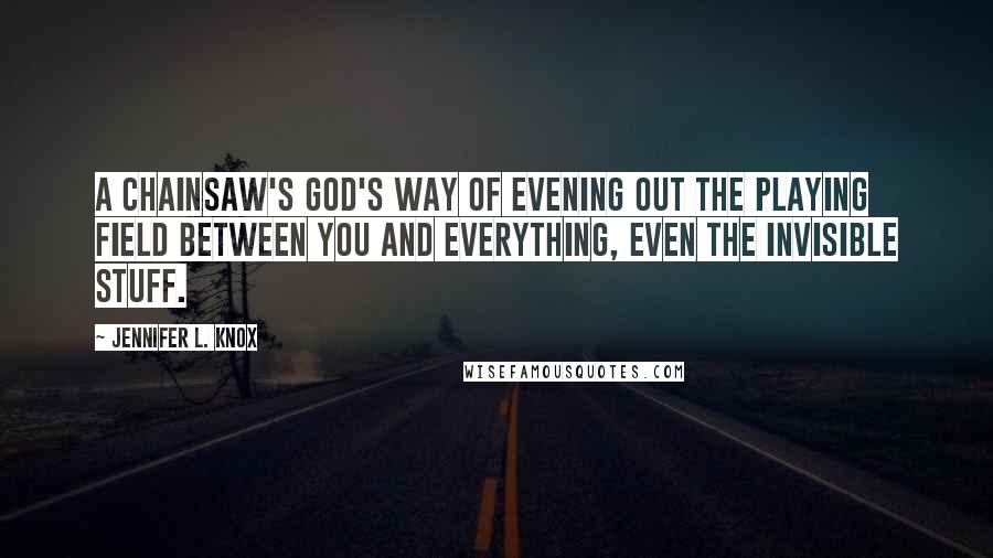 Jennifer L. Knox Quotes: A chainsaw's God's way of evening out the playing field between you and everything, even the invisible stuff.