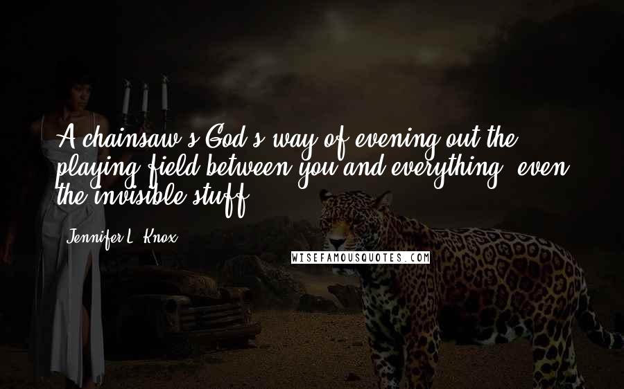Jennifer L. Knox Quotes: A chainsaw's God's way of evening out the playing field between you and everything, even the invisible stuff.