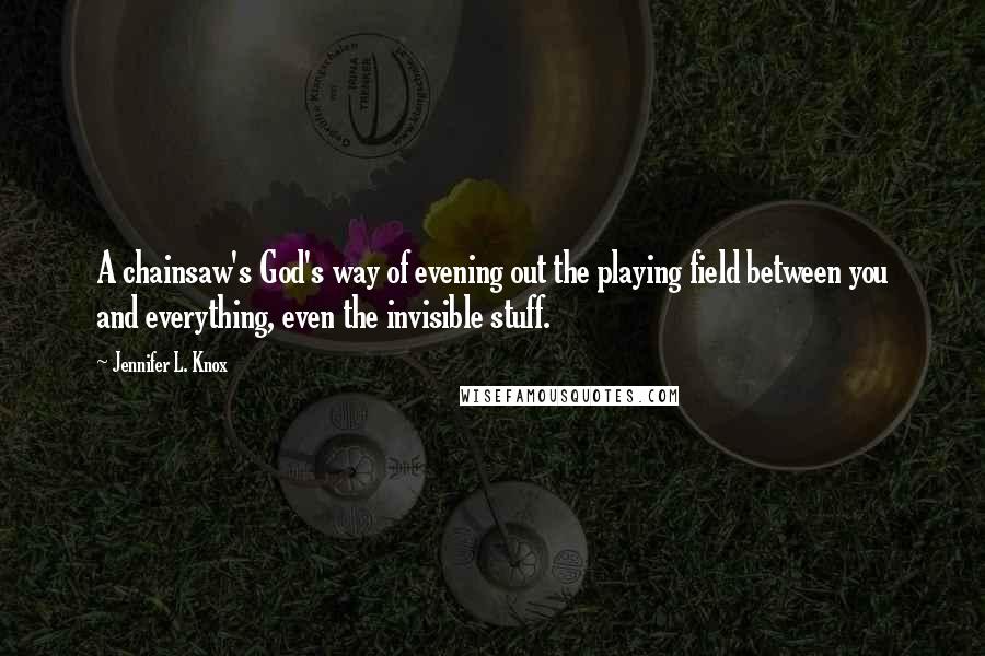 Jennifer L. Knox Quotes: A chainsaw's God's way of evening out the playing field between you and everything, even the invisible stuff.