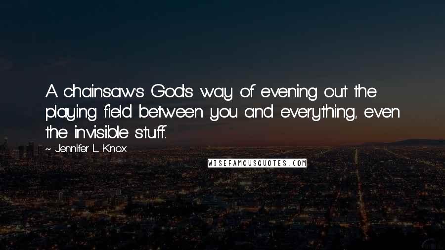 Jennifer L. Knox Quotes: A chainsaw's God's way of evening out the playing field between you and everything, even the invisible stuff.