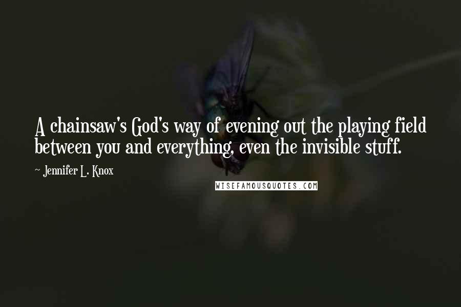 Jennifer L. Knox Quotes: A chainsaw's God's way of evening out the playing field between you and everything, even the invisible stuff.