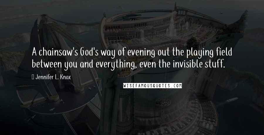 Jennifer L. Knox Quotes: A chainsaw's God's way of evening out the playing field between you and everything, even the invisible stuff.