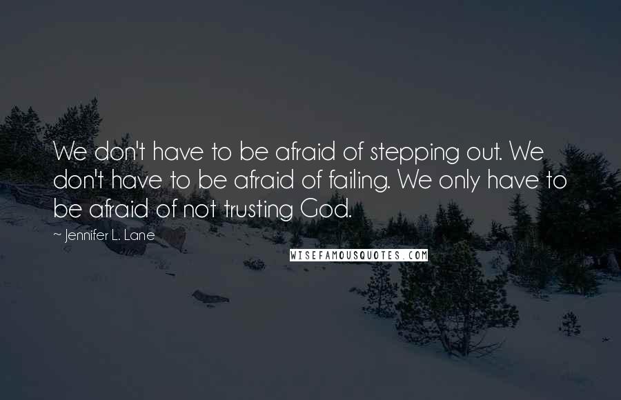 Jennifer L. Lane Quotes: We don't have to be afraid of stepping out. We don't have to be afraid of failing. We only have to be afraid of not trusting God.