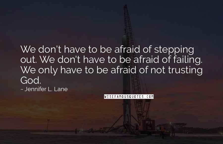 Jennifer L. Lane Quotes: We don't have to be afraid of stepping out. We don't have to be afraid of failing. We only have to be afraid of not trusting God.