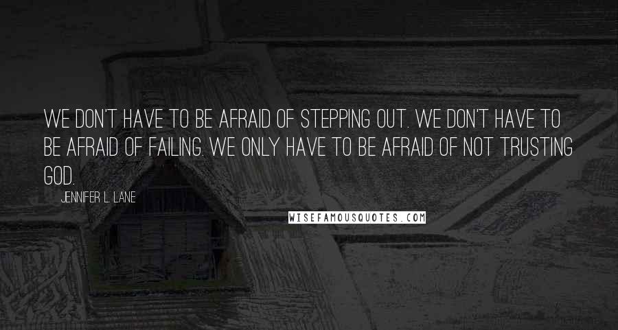 Jennifer L. Lane Quotes: We don't have to be afraid of stepping out. We don't have to be afraid of failing. We only have to be afraid of not trusting God.