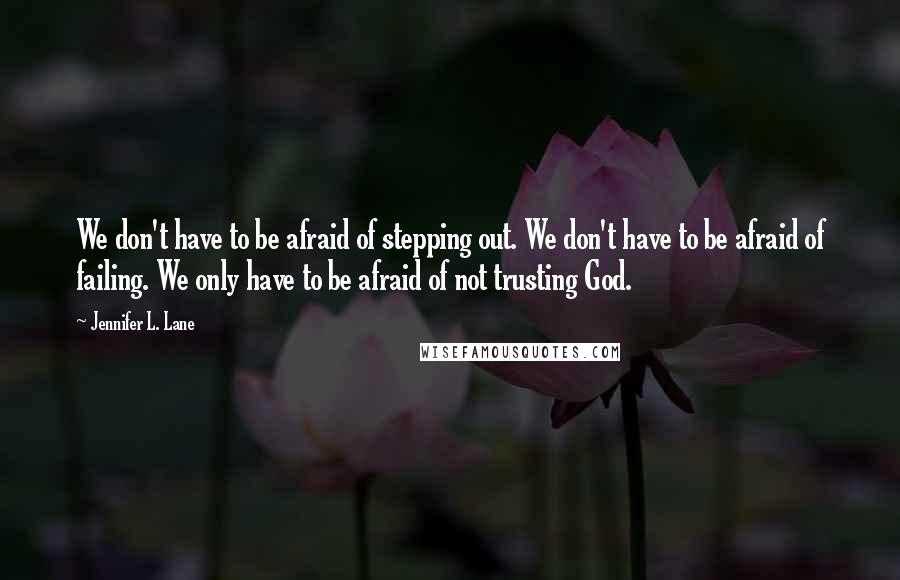 Jennifer L. Lane Quotes: We don't have to be afraid of stepping out. We don't have to be afraid of failing. We only have to be afraid of not trusting God.