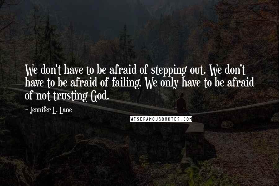 Jennifer L. Lane Quotes: We don't have to be afraid of stepping out. We don't have to be afraid of failing. We only have to be afraid of not trusting God.