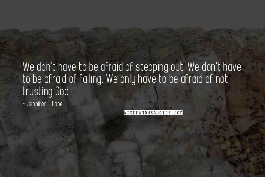 Jennifer L. Lane Quotes: We don't have to be afraid of stepping out. We don't have to be afraid of failing. We only have to be afraid of not trusting God.