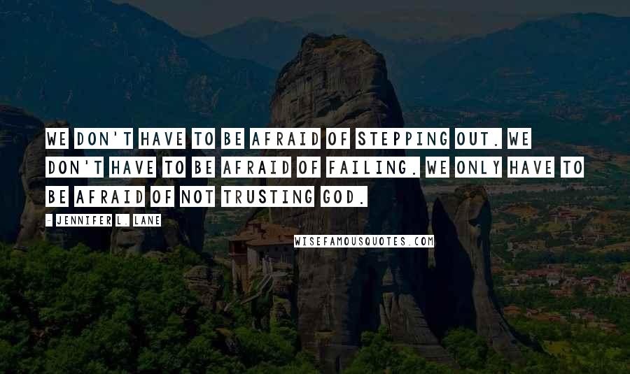 Jennifer L. Lane Quotes: We don't have to be afraid of stepping out. We don't have to be afraid of failing. We only have to be afraid of not trusting God.