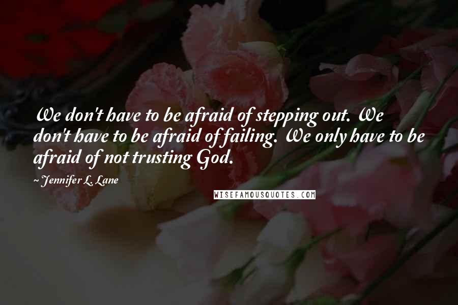 Jennifer L. Lane Quotes: We don't have to be afraid of stepping out. We don't have to be afraid of failing. We only have to be afraid of not trusting God.