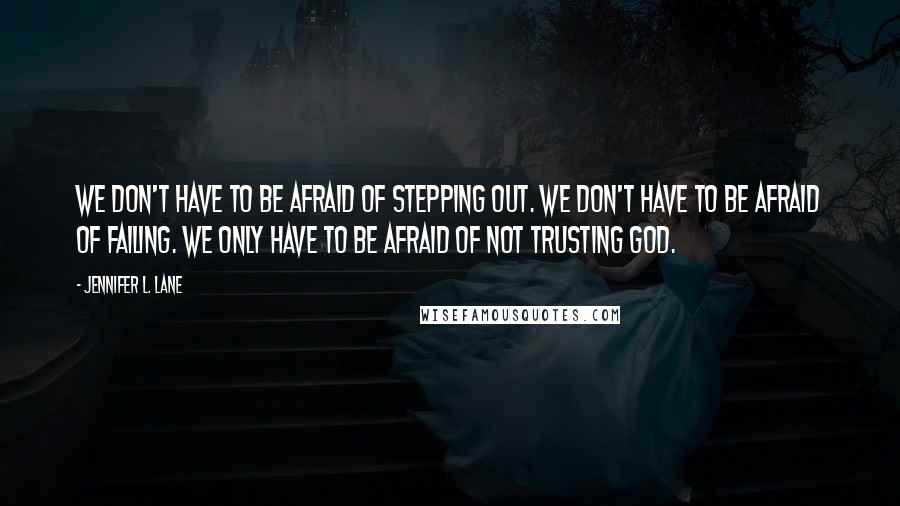 Jennifer L. Lane Quotes: We don't have to be afraid of stepping out. We don't have to be afraid of failing. We only have to be afraid of not trusting God.