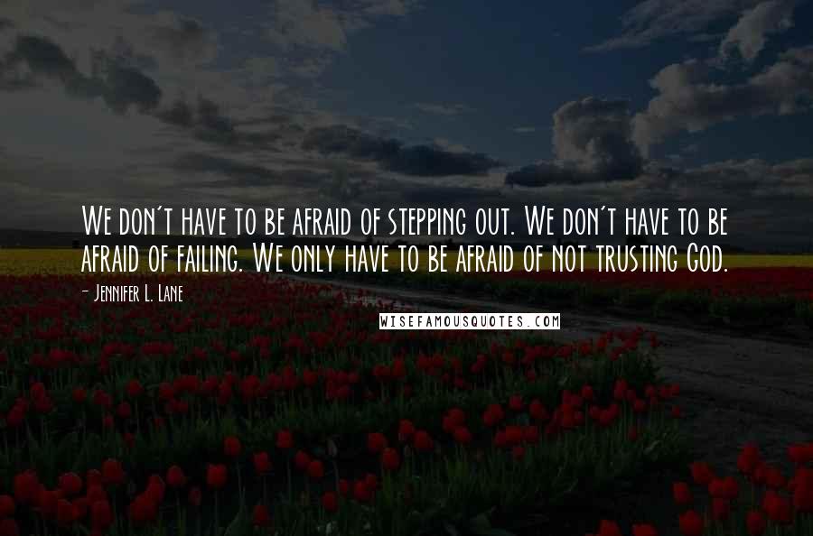 Jennifer L. Lane Quotes: We don't have to be afraid of stepping out. We don't have to be afraid of failing. We only have to be afraid of not trusting God.