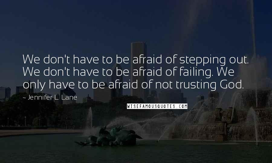 Jennifer L. Lane Quotes: We don't have to be afraid of stepping out. We don't have to be afraid of failing. We only have to be afraid of not trusting God.