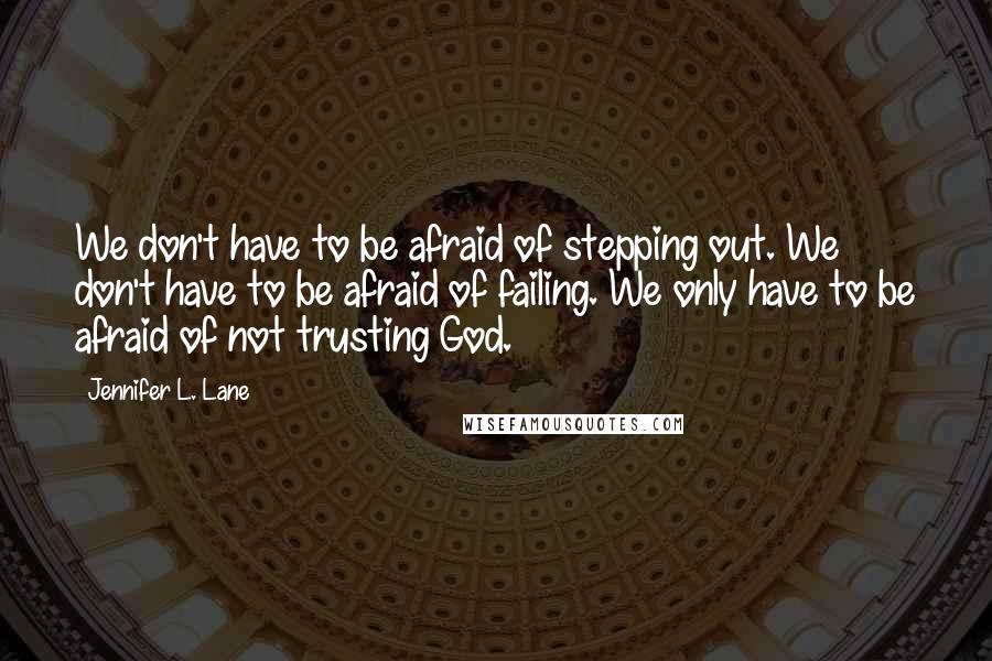 Jennifer L. Lane Quotes: We don't have to be afraid of stepping out. We don't have to be afraid of failing. We only have to be afraid of not trusting God.