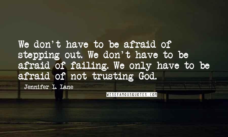 Jennifer L. Lane Quotes: We don't have to be afraid of stepping out. We don't have to be afraid of failing. We only have to be afraid of not trusting God.