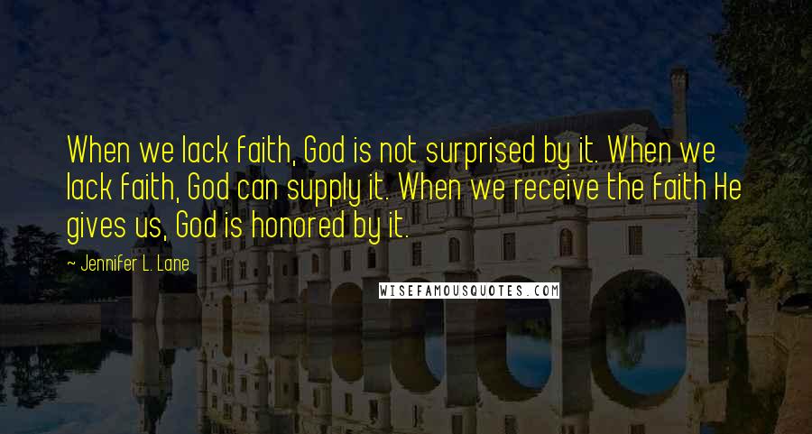 Jennifer L. Lane Quotes: When we lack faith, God is not surprised by it. When we lack faith, God can supply it. When we receive the faith He gives us, God is honored by it.