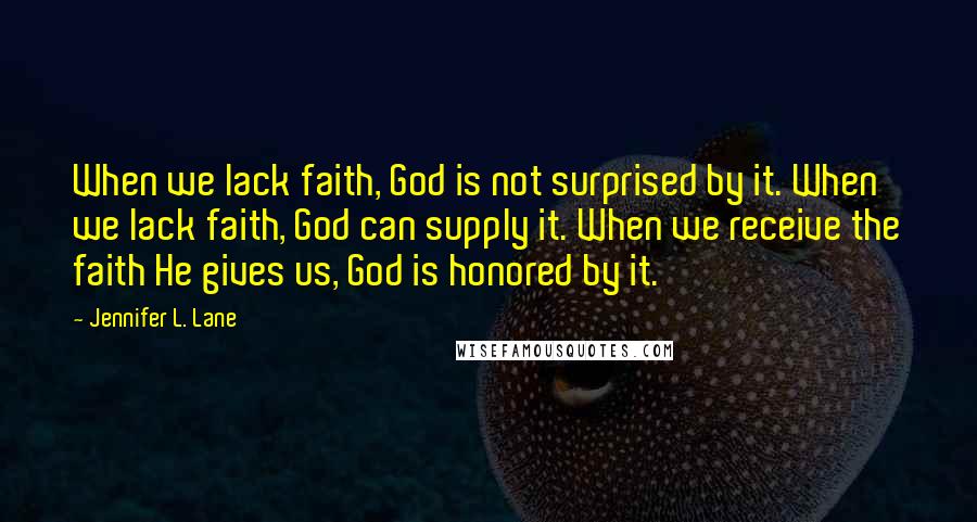 Jennifer L. Lane Quotes: When we lack faith, God is not surprised by it. When we lack faith, God can supply it. When we receive the faith He gives us, God is honored by it.