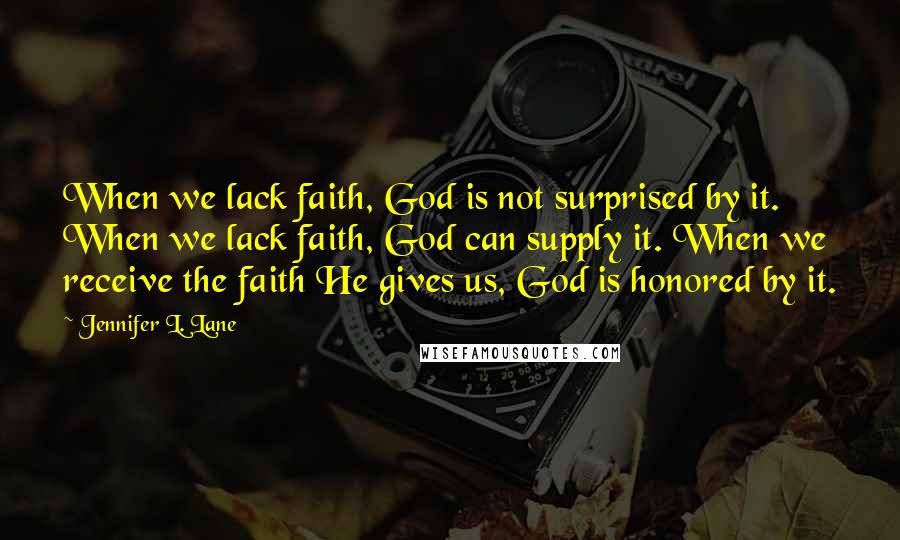 Jennifer L. Lane Quotes: When we lack faith, God is not surprised by it. When we lack faith, God can supply it. When we receive the faith He gives us, God is honored by it.