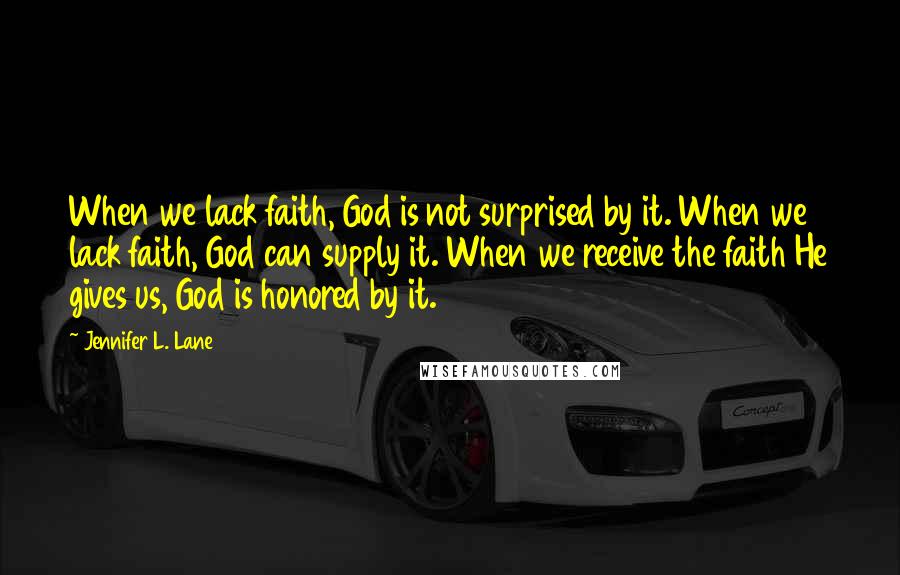 Jennifer L. Lane Quotes: When we lack faith, God is not surprised by it. When we lack faith, God can supply it. When we receive the faith He gives us, God is honored by it.