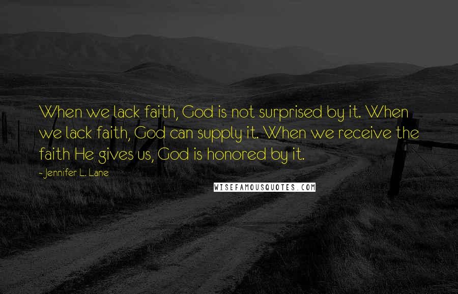 Jennifer L. Lane Quotes: When we lack faith, God is not surprised by it. When we lack faith, God can supply it. When we receive the faith He gives us, God is honored by it.