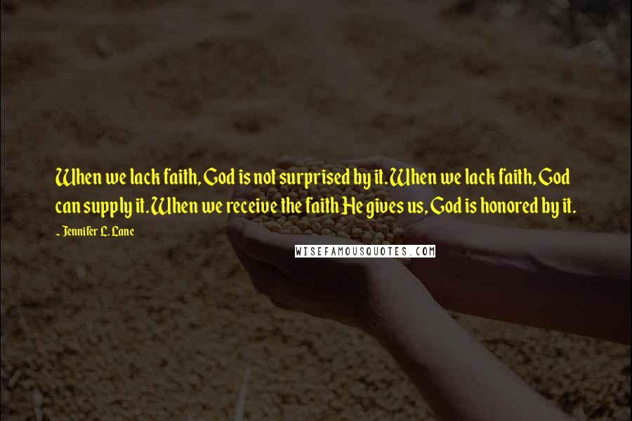 Jennifer L. Lane Quotes: When we lack faith, God is not surprised by it. When we lack faith, God can supply it. When we receive the faith He gives us, God is honored by it.