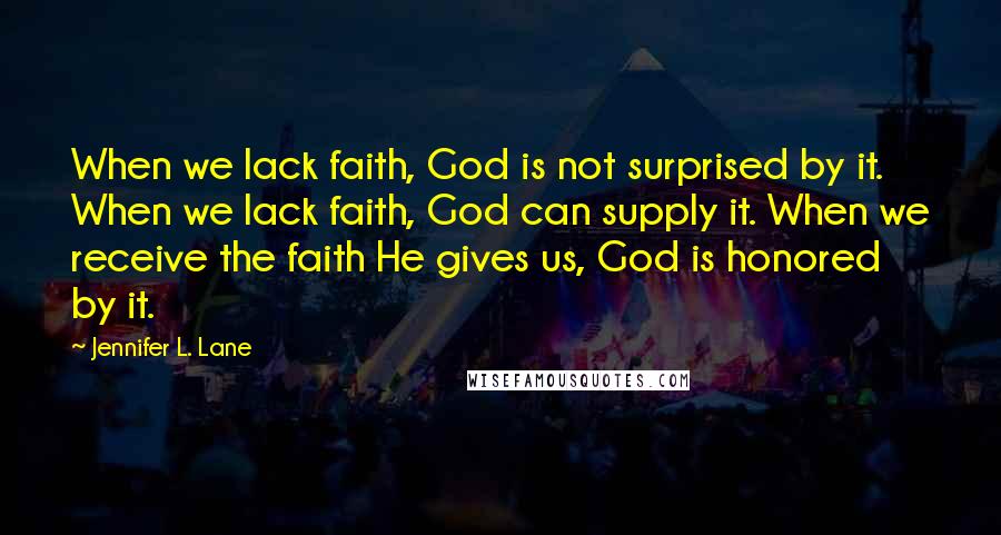 Jennifer L. Lane Quotes: When we lack faith, God is not surprised by it. When we lack faith, God can supply it. When we receive the faith He gives us, God is honored by it.