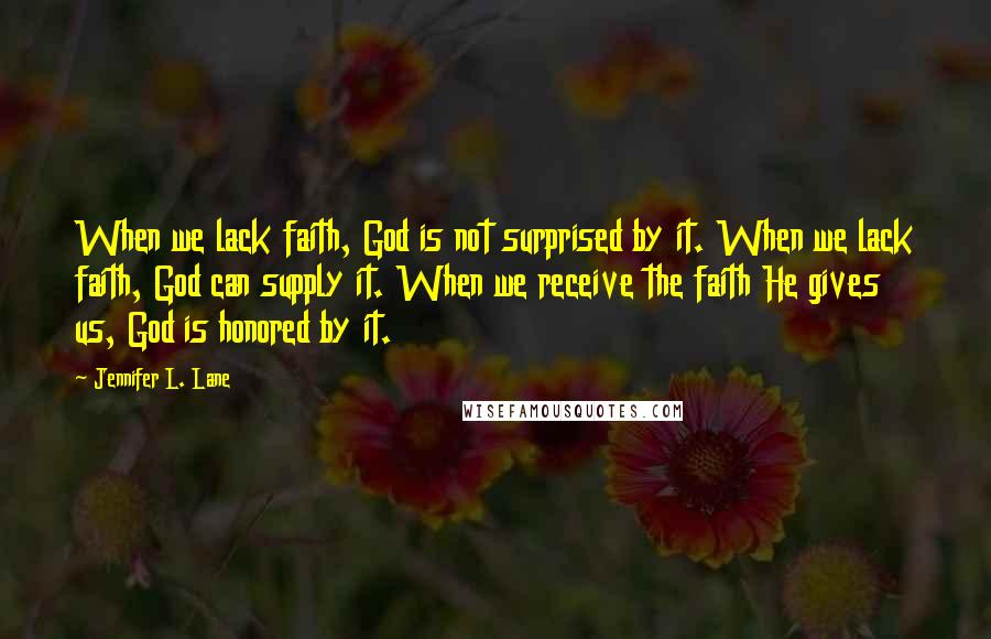 Jennifer L. Lane Quotes: When we lack faith, God is not surprised by it. When we lack faith, God can supply it. When we receive the faith He gives us, God is honored by it.