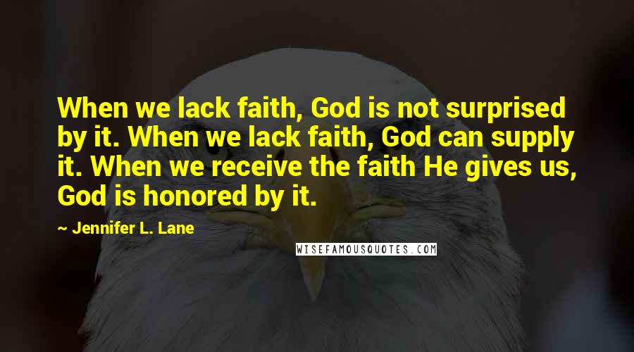 Jennifer L. Lane Quotes: When we lack faith, God is not surprised by it. When we lack faith, God can supply it. When we receive the faith He gives us, God is honored by it.