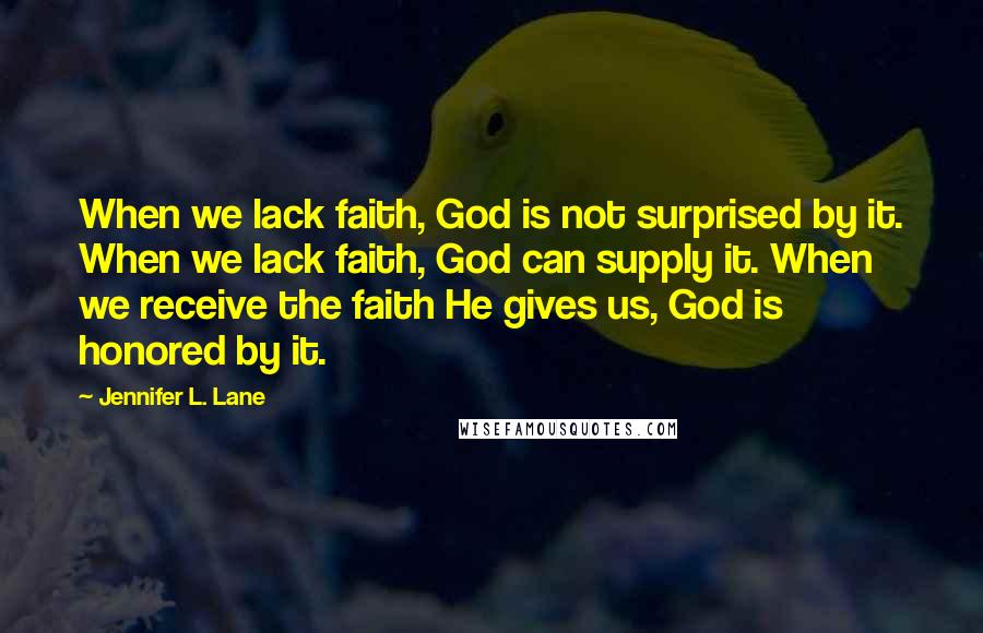 Jennifer L. Lane Quotes: When we lack faith, God is not surprised by it. When we lack faith, God can supply it. When we receive the faith He gives us, God is honored by it.