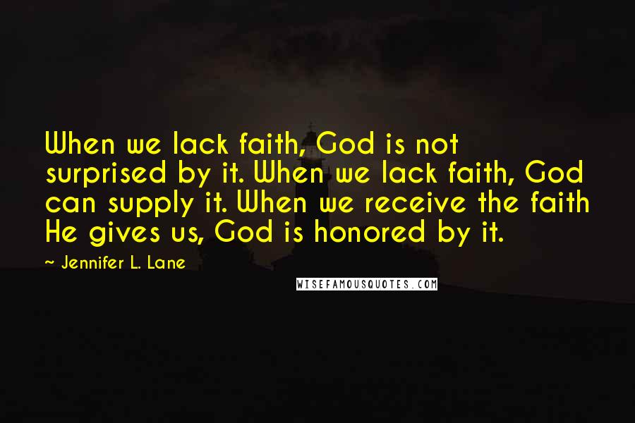 Jennifer L. Lane Quotes: When we lack faith, God is not surprised by it. When we lack faith, God can supply it. When we receive the faith He gives us, God is honored by it.