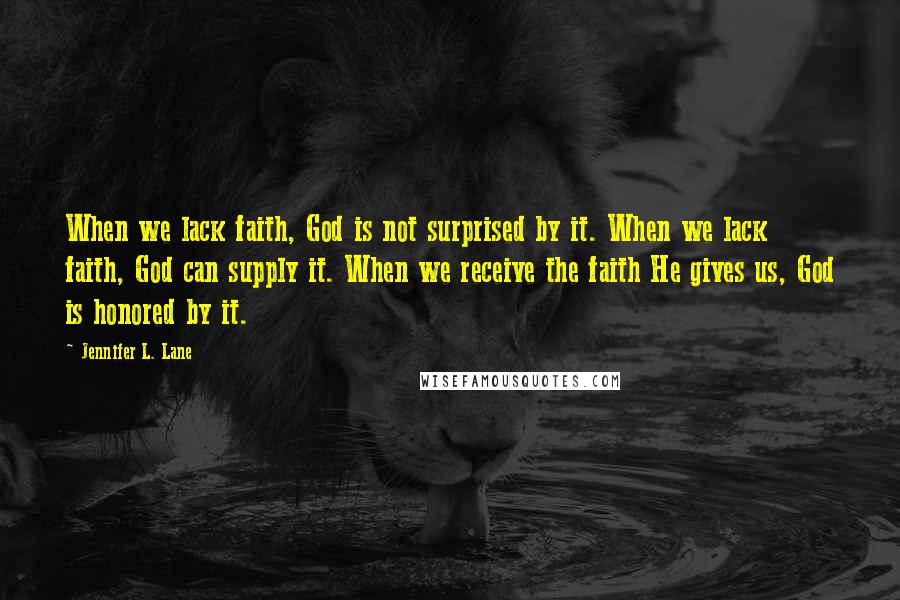 Jennifer L. Lane Quotes: When we lack faith, God is not surprised by it. When we lack faith, God can supply it. When we receive the faith He gives us, God is honored by it.