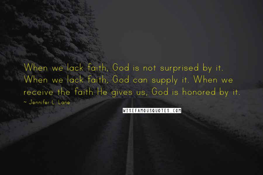 Jennifer L. Lane Quotes: When we lack faith, God is not surprised by it. When we lack faith, God can supply it. When we receive the faith He gives us, God is honored by it.