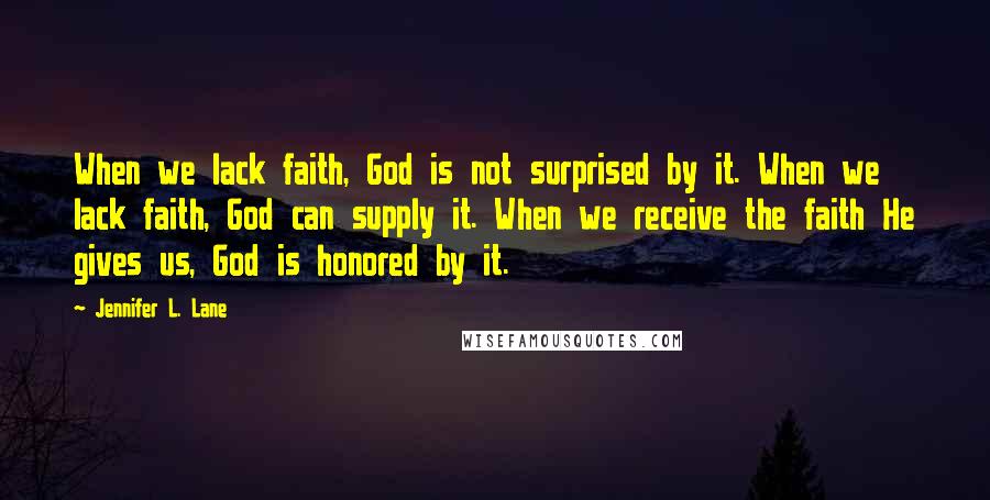 Jennifer L. Lane Quotes: When we lack faith, God is not surprised by it. When we lack faith, God can supply it. When we receive the faith He gives us, God is honored by it.