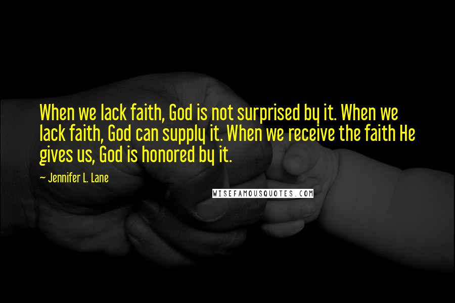 Jennifer L. Lane Quotes: When we lack faith, God is not surprised by it. When we lack faith, God can supply it. When we receive the faith He gives us, God is honored by it.