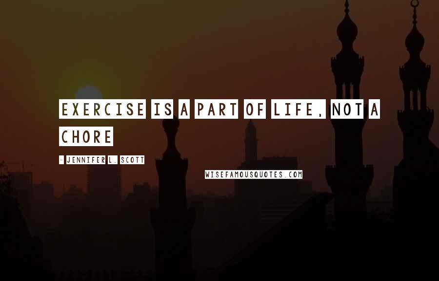Jennifer L. Scott Quotes: EXERCISE IS A PART OF LIFE, NOT A CHORE