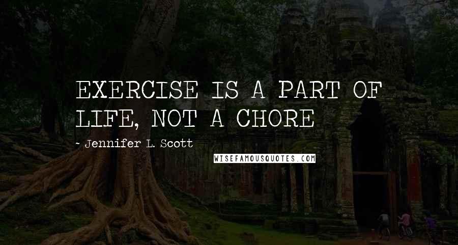 Jennifer L. Scott Quotes: EXERCISE IS A PART OF LIFE, NOT A CHORE