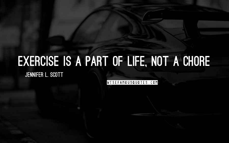 Jennifer L. Scott Quotes: EXERCISE IS A PART OF LIFE, NOT A CHORE