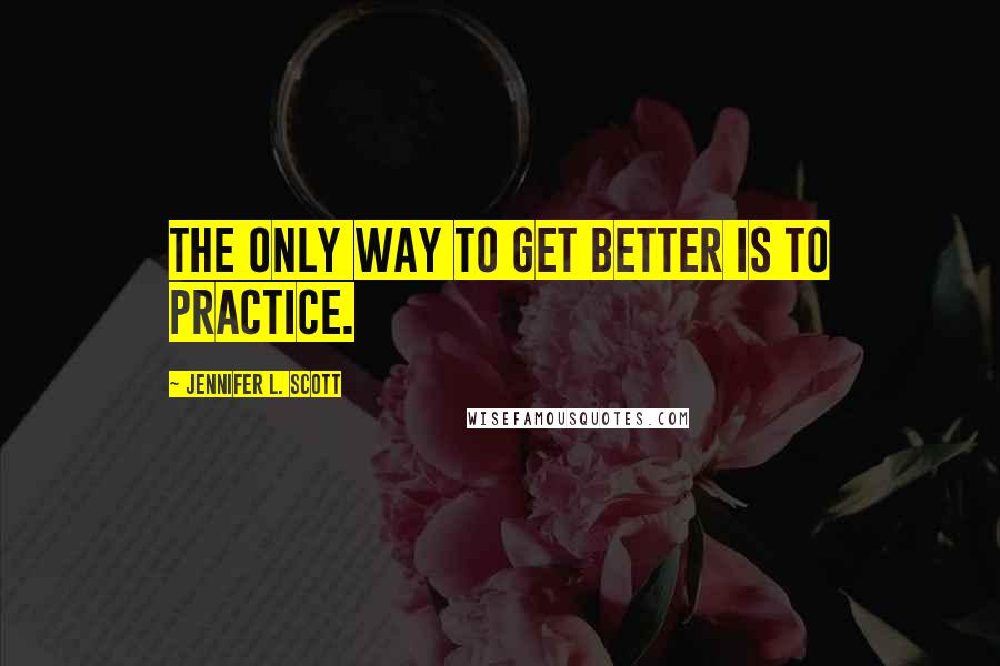 Jennifer L. Scott Quotes: The only way to get better is to practice.